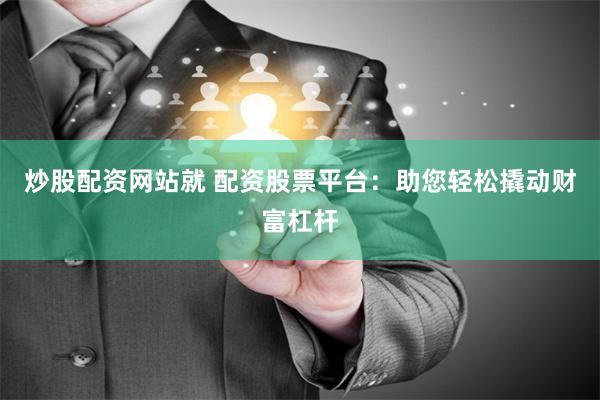 炒股配资网站就 配资股票平台：助您轻松撬动财富杠杆