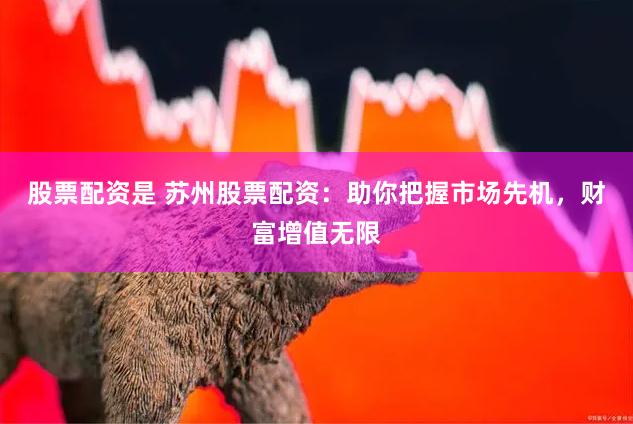 股票配资是 苏州股票配资：助你把握市场先机，财富增值无限