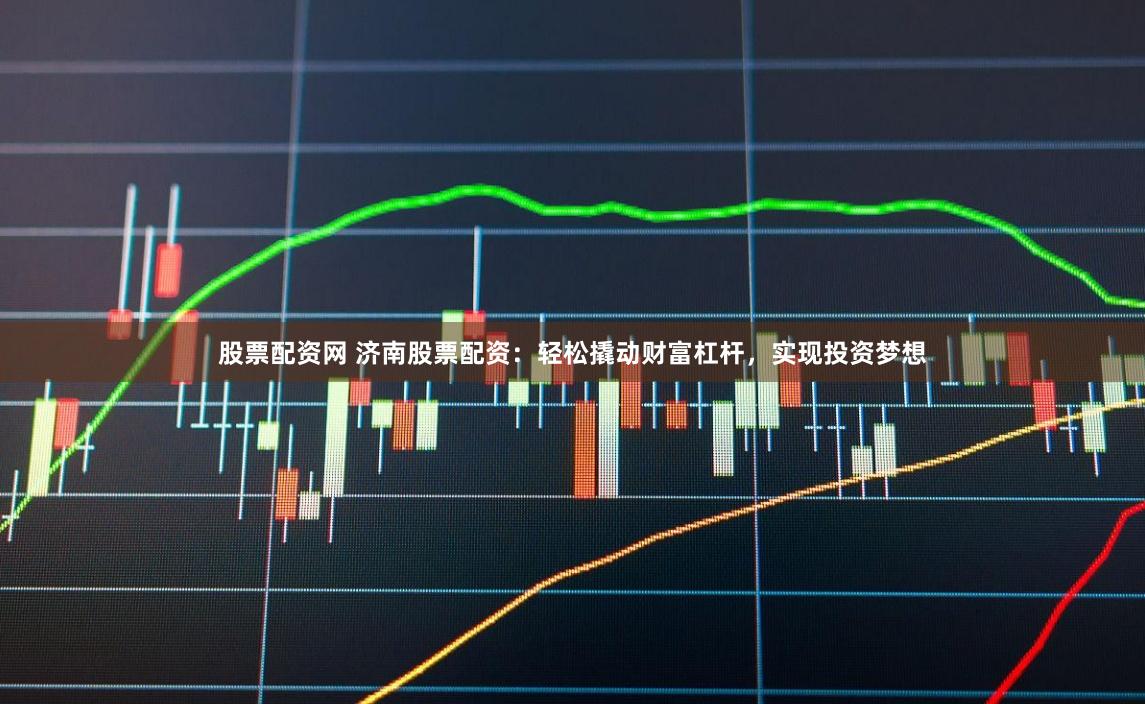 股票配资网 济南股票配资：轻松撬动财富杠杆，实现投资梦想