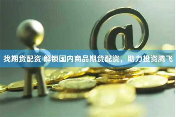 找期货配资 解锁国内商品期货配资，助力投资腾飞