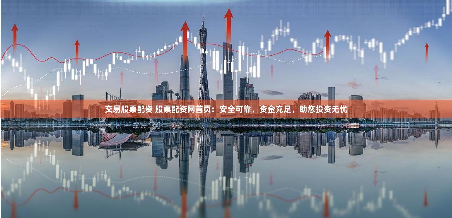 交易股票配资 股票配资网首页：安全可靠，资金充足，助您投资无忧