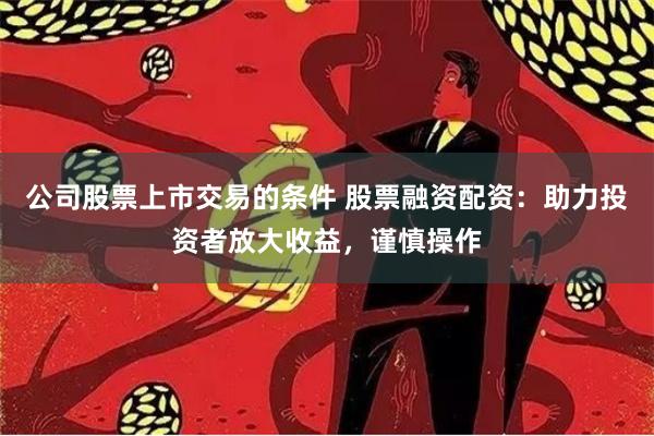 公司股票上市交易的条件 股票融资配资:助力投资者放大收益,谨慎操作