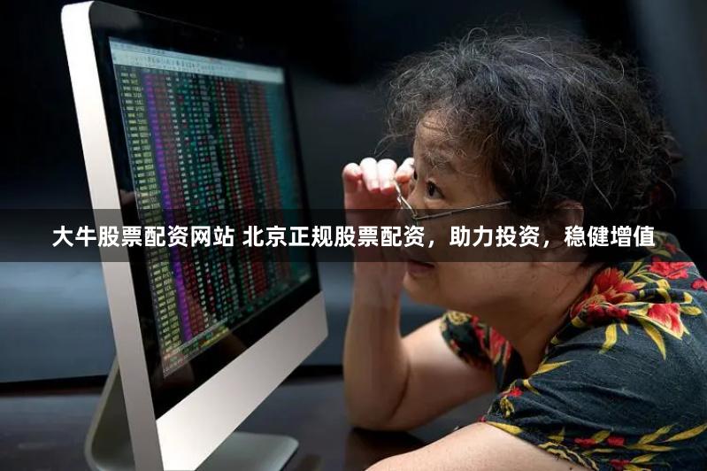 大牛股票配资网站 北京正规股票配资，助力投资，稳健增值