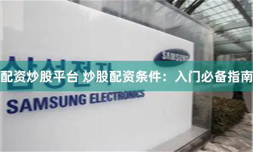 配资炒股平台 炒股配资条件：入门必备指南