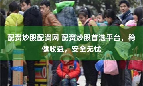 配资炒股配资网 配资炒股首选平台，稳健收益，安全无忧