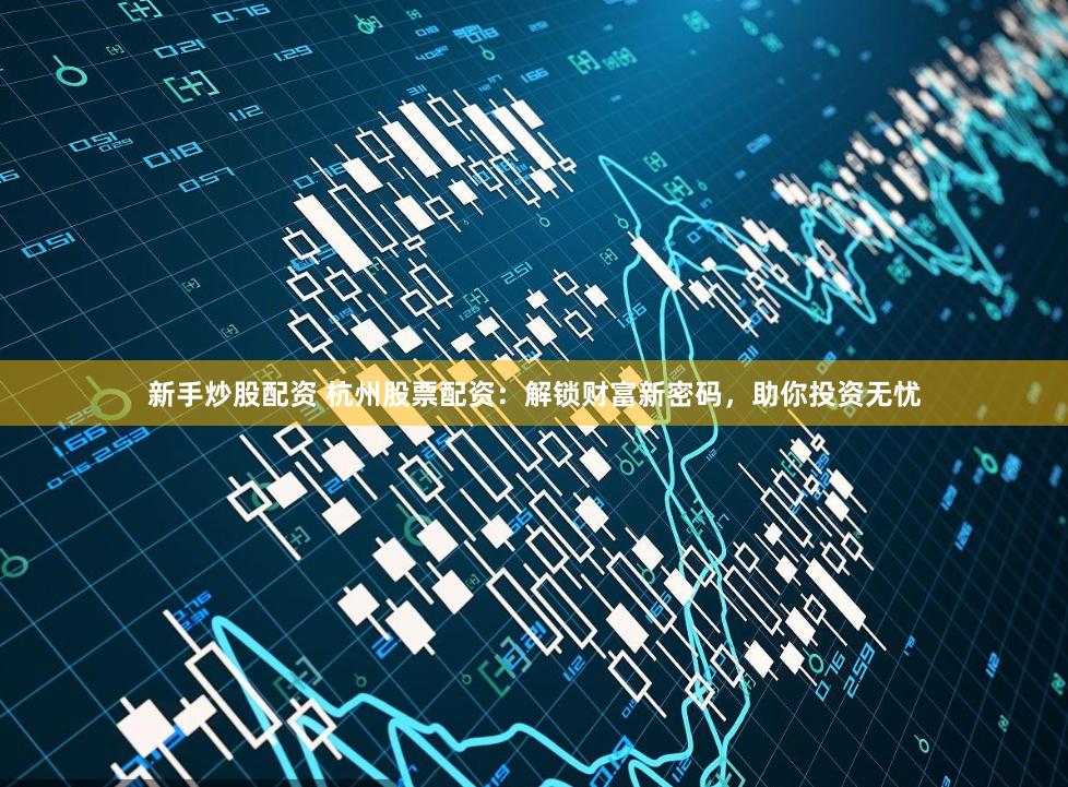 新手炒股配资 杭州股票配资：解锁财富新密码，助你投资无忧