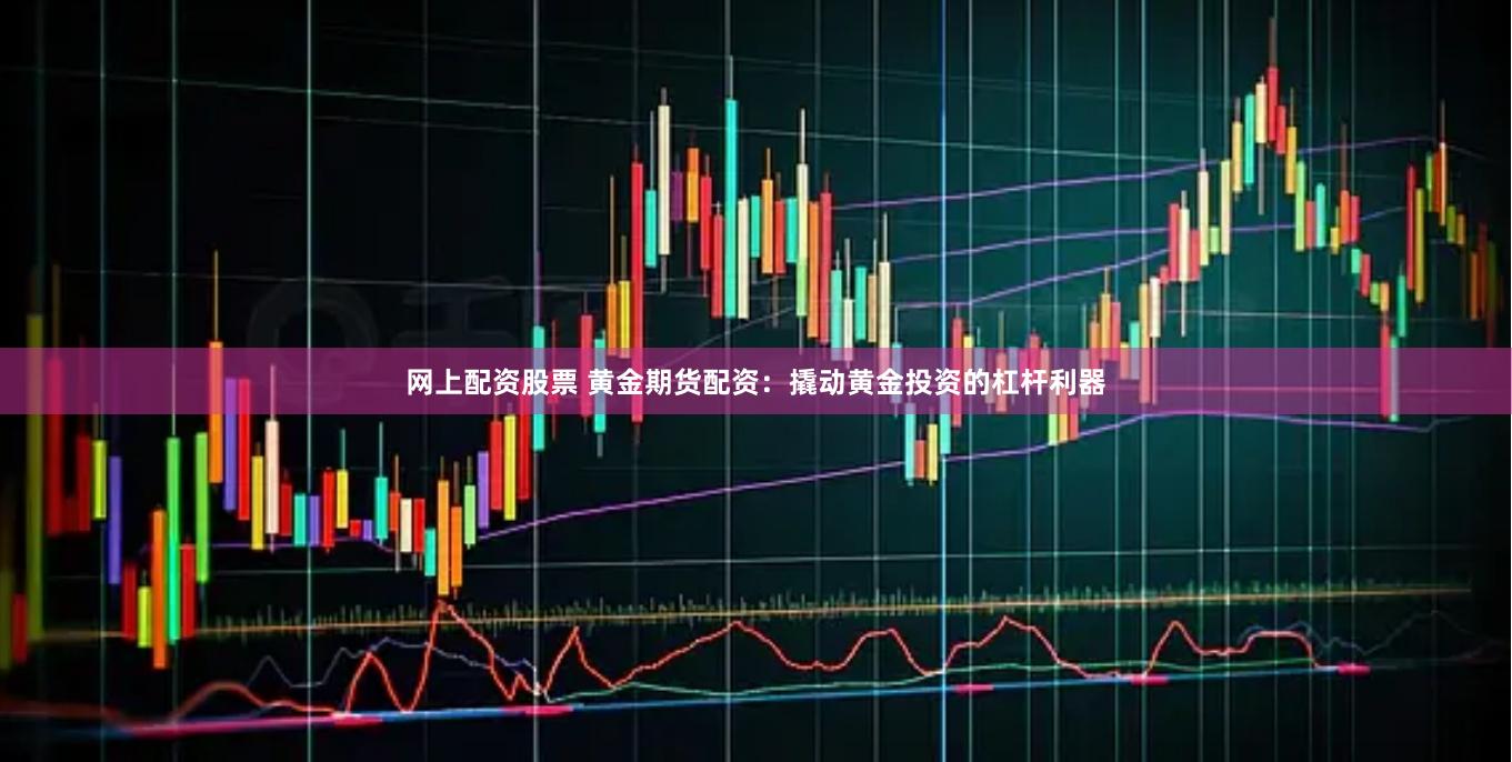 网上配资股票 黄金期货配资：撬动黄金投资的杠杆利器
