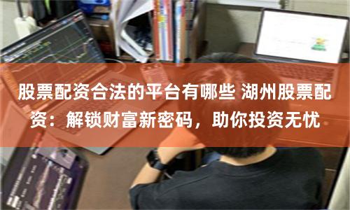 股票配资合法的平台有哪些 湖州股票配资:解锁财富新密码,助你投资无忧