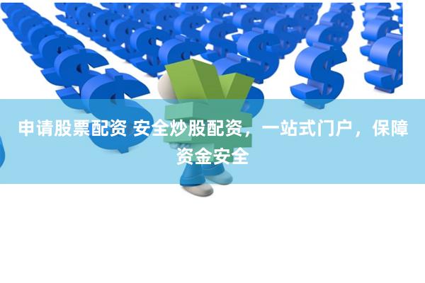 申请股票配资 安全炒股配资，一站式门户，保障资金安全