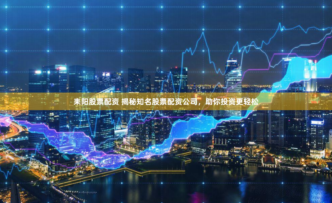 耒阳股票配资 揭秘知名股票配资公司，助你投资更轻松