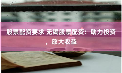股票配资要求 无锡股票配资：助力投资，放大收益