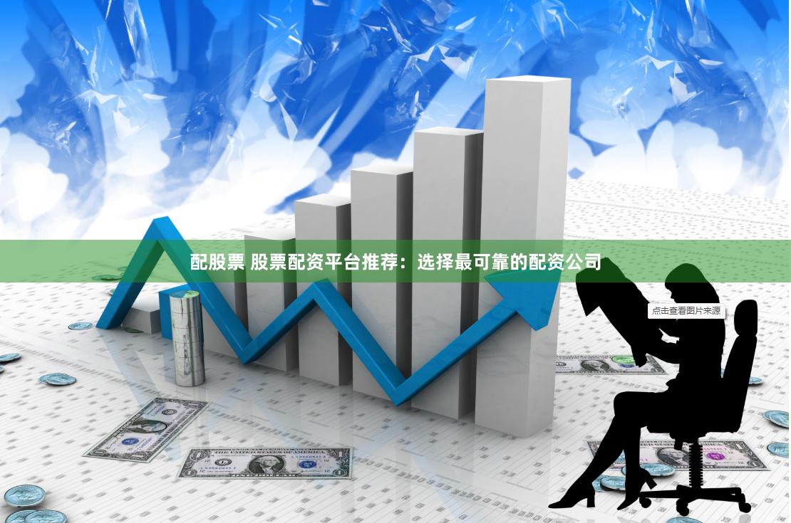配股票 股票配资平台推荐：选择最可靠的配资公司