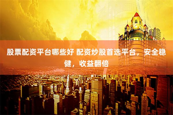 股票配资平台哪些好 配资炒股首选平台，安全稳健，收益翻倍
