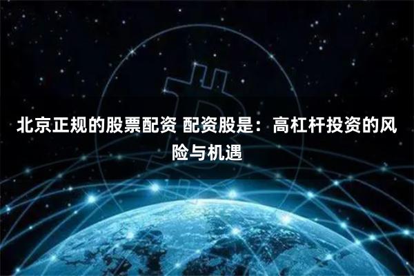 北京正规的股票配资 配资股是：高杠杆投资的风险与机遇
