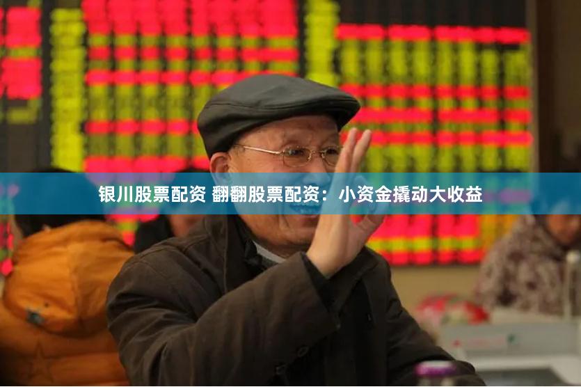 银川股票配资 翻翻股票配资：小资金撬动大收益