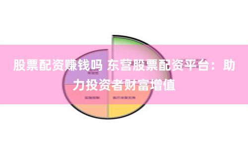 股票配资赚钱吗 东营股票配资平台：助力投资者财富增值