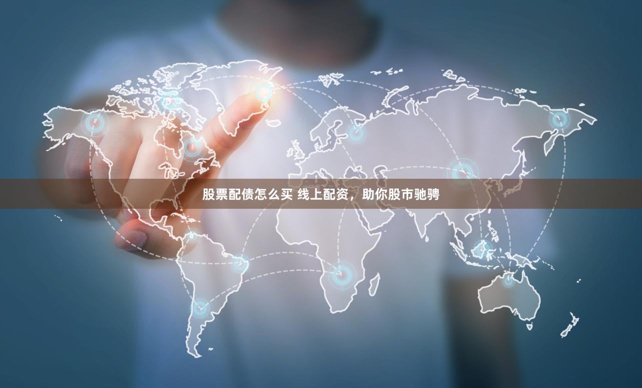 股票配债怎么买 线上配资，助你股市驰骋