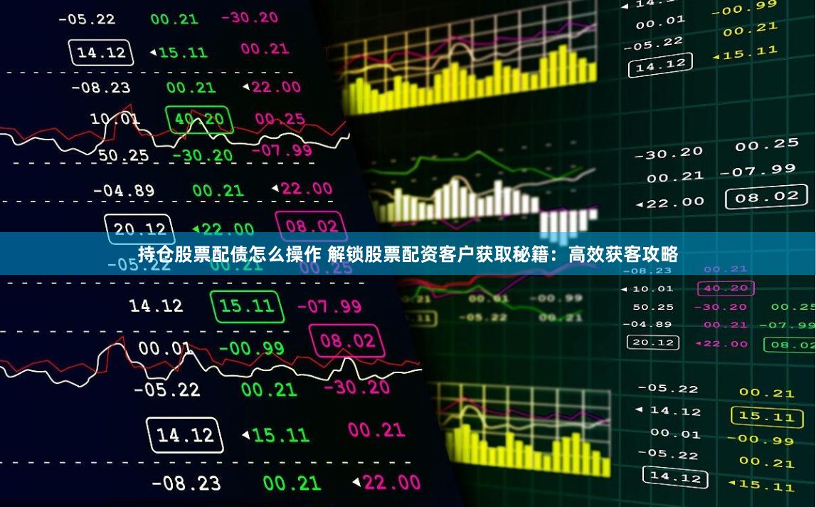 持仓股票配债怎么操作 解锁股票配资客户获取秘籍:高效获客攻略