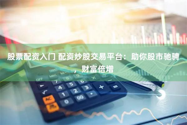 股票配资入门 配资炒股交易平台:助你股市驰骋,财富倍增