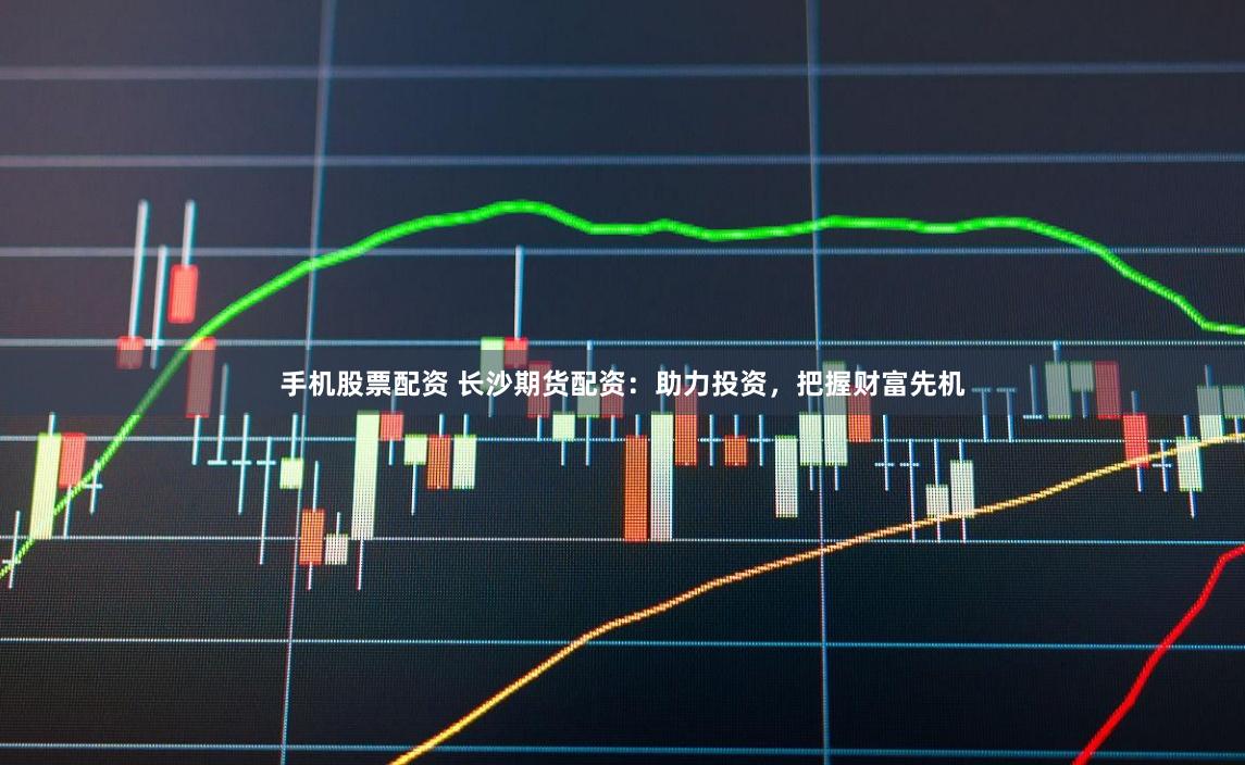 手机股票配资 长沙期货配资:助力投资,把握财富先机