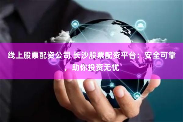 线上股票配资公司 长沙股票配资平台:安全可靠,助你投资无忧