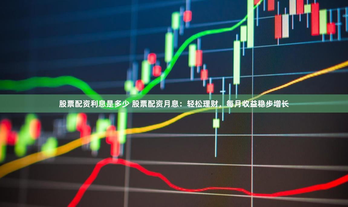股票配资利息是多少 股票配资月息：轻松理财，每月收益稳步增长