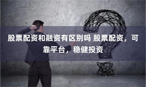 股票配资和融资有区别吗 股票配资,可靠平台,稳健投资