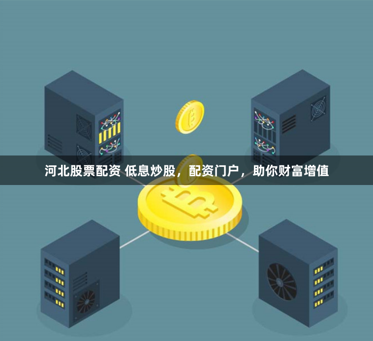 河北股票配资 低息炒股，配资门户，助你财富增值