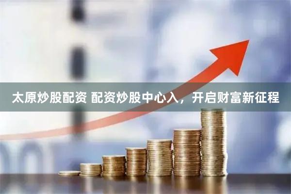 太原炒股配资 配资炒股中心入,开启财富新征程