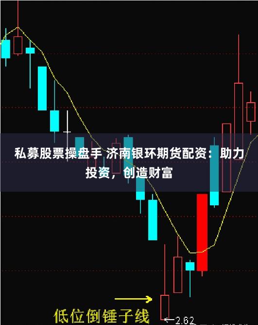 私募股票操盘手 济南银环期货配资:助力投资,创造财富