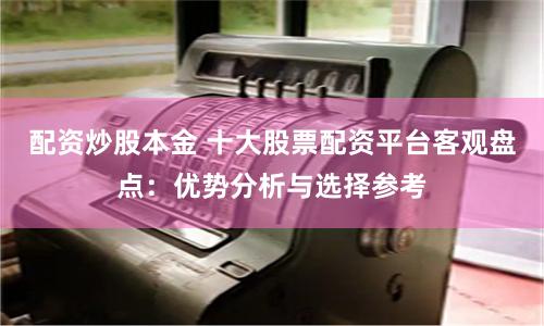 配资炒股本金 十大股票配资平台客观盘点：优势分析与选择参考