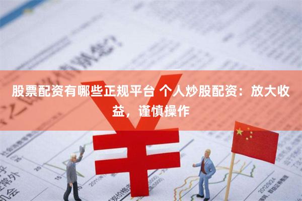 股票配资有哪些正规平台 个人炒股配资：放大收益，谨慎操作