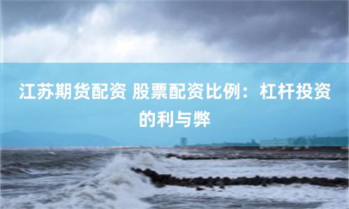 江苏期货配资 股票配资比例：杠杆投资的利与弊