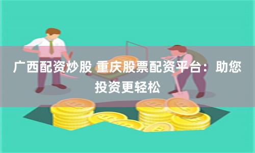 广西配资炒股 重庆股票配资平台:助您投资更轻松