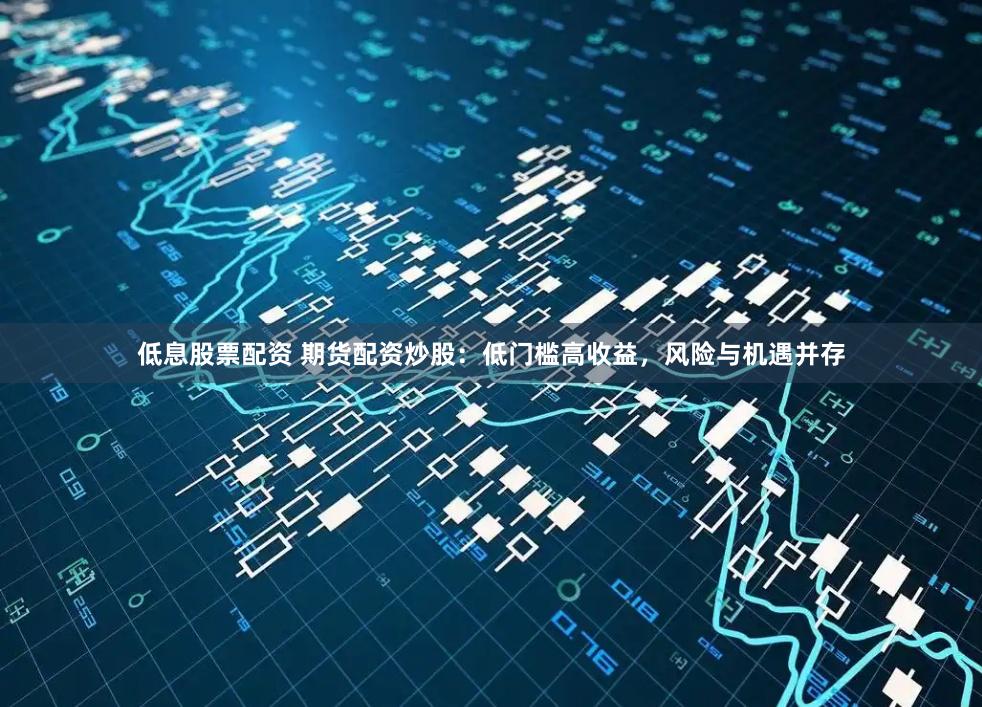 低息股票配资 期货配资炒股：低门槛高收益，风险与机遇并存