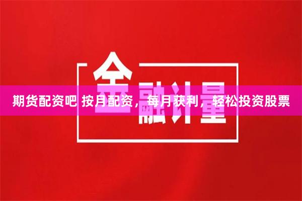 期货配资吧 按月配资,每月获利,轻松投资股票