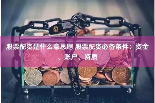股票配资是什么意思啊 股票配资必备条件:资金、账户、资质