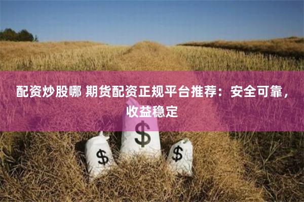 配资炒股哪 期货配资正规平台推荐：安全可靠，收益稳定
