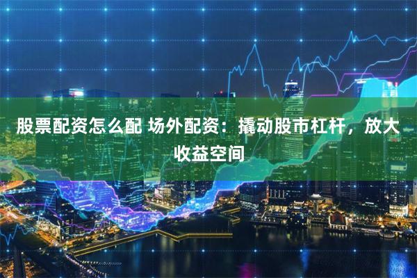 股票配资怎么配 场外配资：撬动股市杠杆，放大收益空间