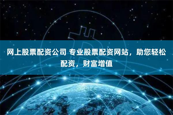网上股票配资公司 专业股票配资网站，助您轻松配资，财富增值