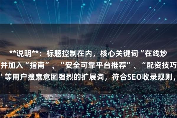 **说明**：标题控制在内，核心关键词“在线炒股配资选择配资”前置，并加入“指南”、“安全可靠平台推荐”、“配资技巧”等用户搜索意图强烈的扩展词，符合SEO收录规则，能有效吸引目标用户点击。