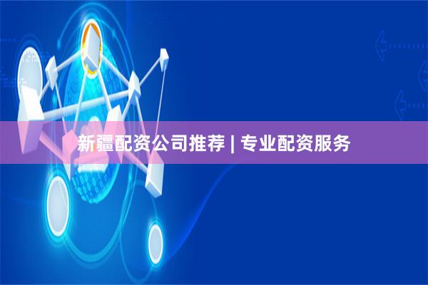 新疆配资公司推荐 | 专业配资服务