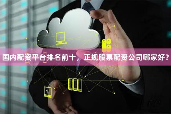 国内配资平台排名前十，正规股票配资公司哪家好？