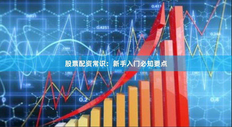 股票配资常识：新手入门必知要点