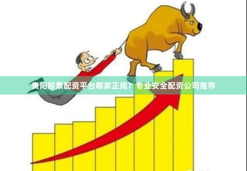 贵阳股票配资平台哪家正规？专业安全配资公司推荐