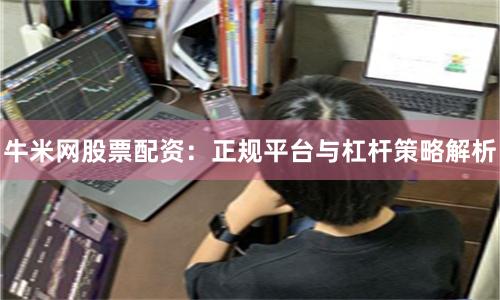 牛米网股票配资：正规平台与杠杆策略解析