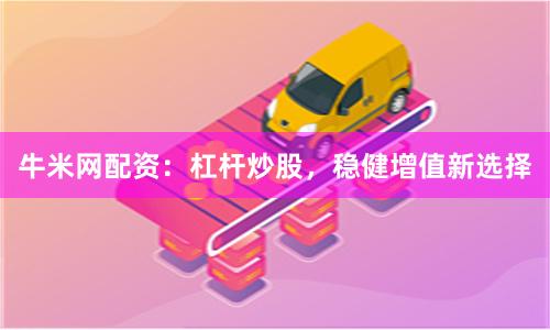 牛米网配资：杠杆炒股，稳健增值新选择