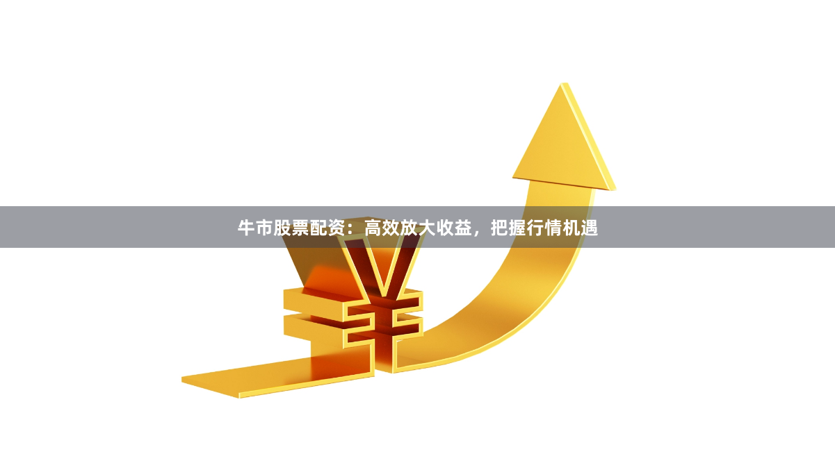 牛市股票配资：高效放大收益，把握行情机遇
