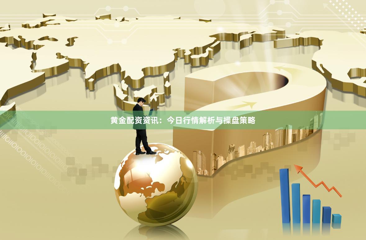 黄金配资资讯：今日行情解析与操盘策略