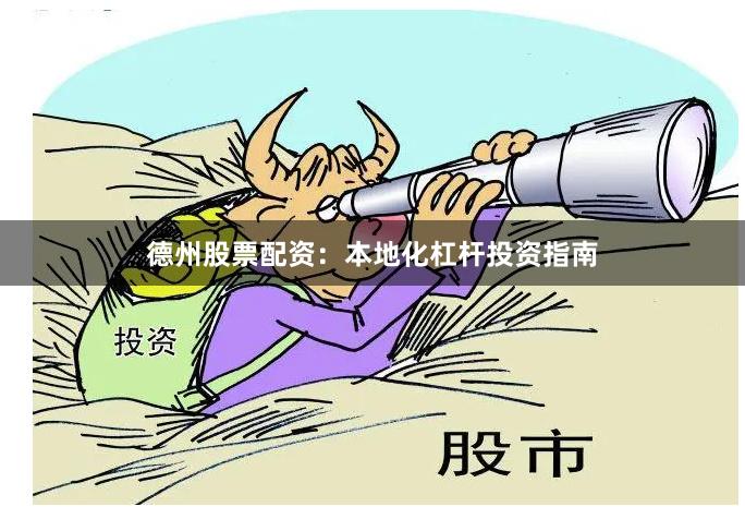 德州股票配资：本地化杠杆投资指南